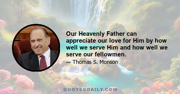 Our Heavenly Father can appreciate our love for Him by how well we serve Him and how well we serve our fellowmen.