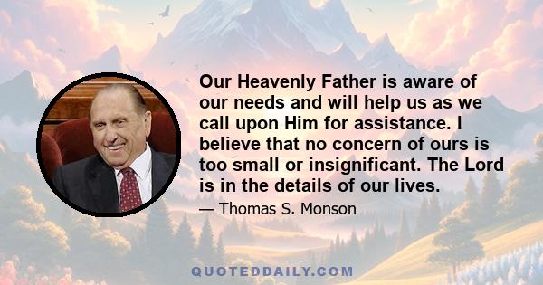 Our Heavenly Father is aware of our needs and will help us as we call upon Him for assistance. I believe that no concern of ours is too small or insignificant. The Lord is in the details of our lives.