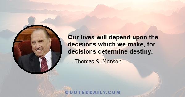 Our lives will depend upon the decisions which we make, for decisions determine destiny.