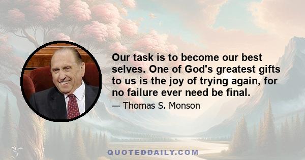 Our task is to become our best selves. One of God's greatest gifts to us is the joy of trying again, for no failure ever need be final.