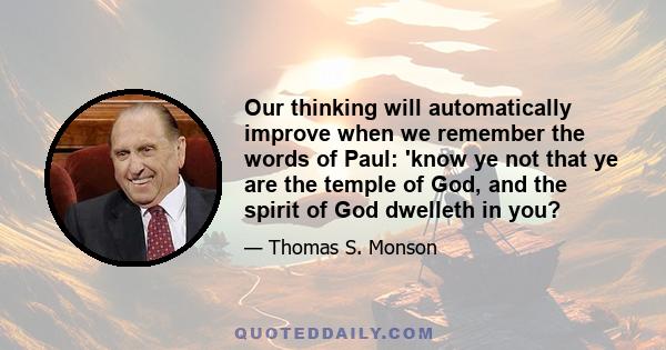 Our thinking will automatically improve when we remember the words of Paul: 'know ye not that ye are the temple of God, and the spirit of God dwelleth in you?