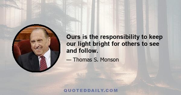 Ours is the responsibility to keep our light bright for others to see and follow.