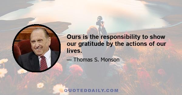 Ours is the responsibility to show our gratitude by the actions of our lives.