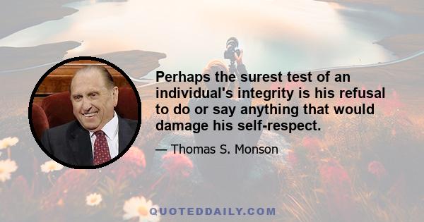 Perhaps the surest test of an individual's integrity is his refusal to do or say anything that would damage his self-respect.