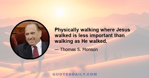 Physically walking where Jesus walked is less important than walking as He walked.