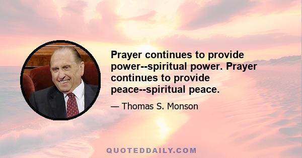 Prayer continues to provide power--spiritual power. Prayer continues to provide peace--spiritual peace.