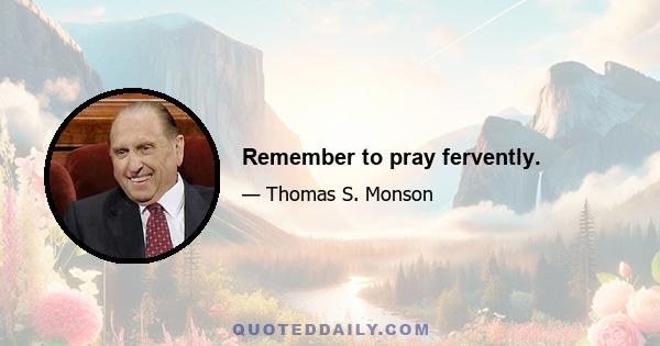 Remember to pray fervently.