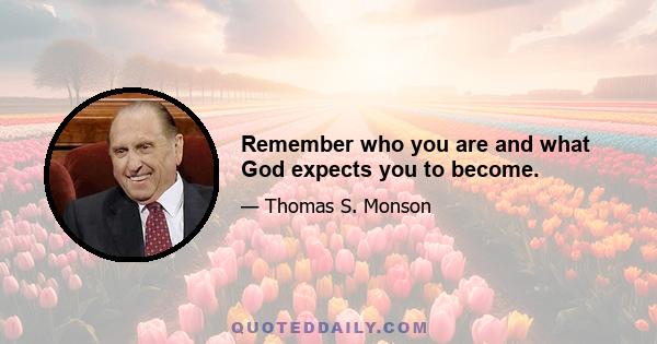 Remember who you are and what God expects you to become.