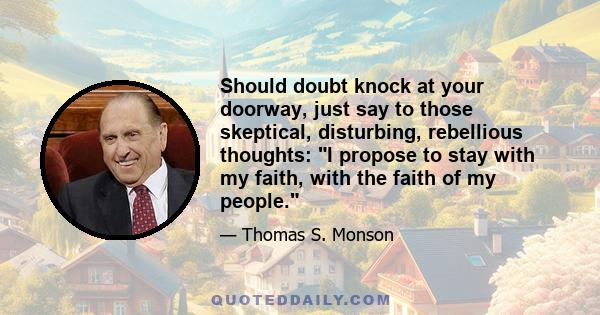 Should doubt knock at your doorway, just say to those skeptical, disturbing, rebellious thoughts: I propose to stay with my faith, with the faith of my people.