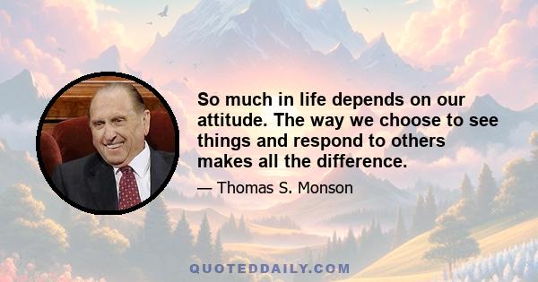 So much in life depends on our attitude. The way we choose to see things and respond to others makes all the difference.