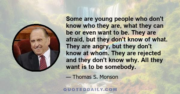 Some are young people who don't know who they are, what they can be or even want to be. They are afraid, but they don't know of what. They are angry, but they don't know at whom. They are rejected and they don't know