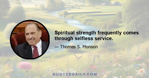 Spiritual strength frequently comes through selfless service.