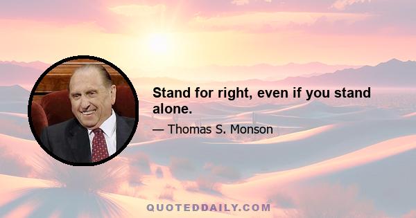 Stand for right, even if you stand alone.