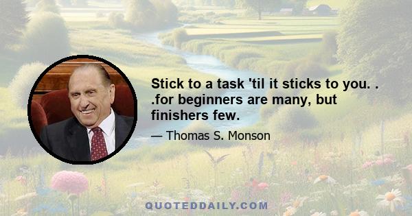 Stick to a task 'til it sticks to you. . .for beginners are many, but finishers few.