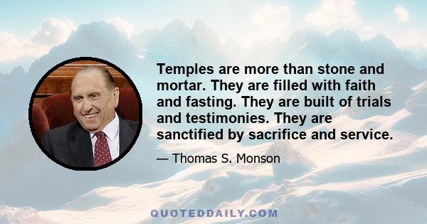 Temples are more than stone and mortar. They are filled with faith and fasting. They are built of trials and testimonies. They are sanctified by sacrifice and service.