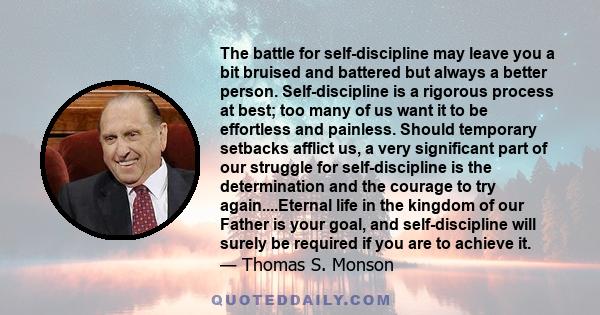 The battle for self-discipline may leave you a bit bruised and battered but always a better person. Self-discipline is a rigorous process at best; too many of us want it to be effortless and painless. Should temporary