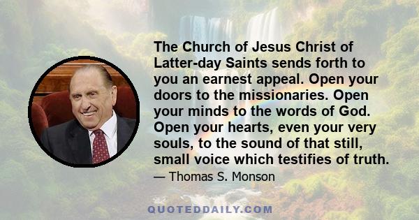 The Church of Jesus Christ of Latter-day Saints sends forth to you an earnest appeal. Open your doors to the missionaries. Open your minds to the words of God. Open your hearts, even your very souls, to the sound of