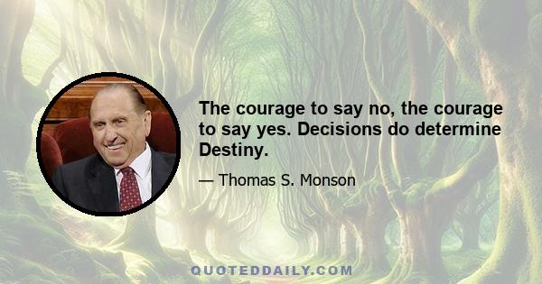 The courage to say no, the courage to say yes. Decisions do determine Destiny.