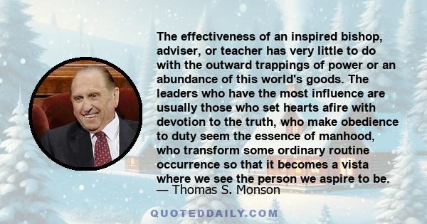 The effectiveness of an inspired bishop, adviser, or teacher has very little to do with the outward trappings of power or an abundance of this world's goods. The leaders who have the most influence are usually those who 