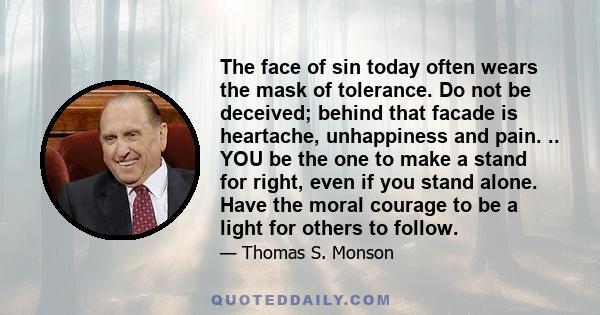 The face of sin today often wears the mask of tolerance. Do not be deceived; behind that facade is heartache, unhappiness and pain. .. YOU be the one to make a stand for right, even if you stand alone. Have the moral