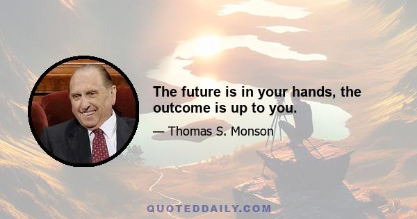 The future is in your hands, the outcome is up to you.