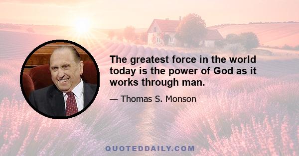 The greatest force in the world today is the power of God as it works through man.