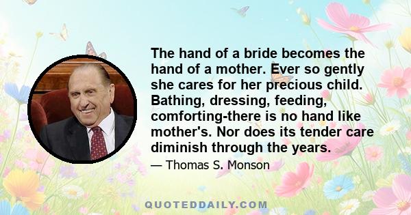 The hand of a bride becomes the hand of a mother. Ever so gently she cares for her precious child. Bathing, dressing, feeding, comforting-there is no hand like mother's. Nor does its tender care diminish through the