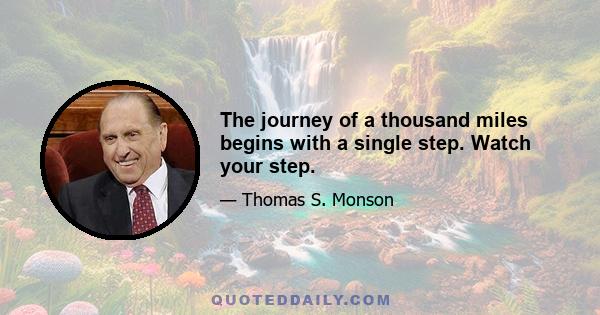 The journey of a thousand miles begins with a single step. Watch your step.