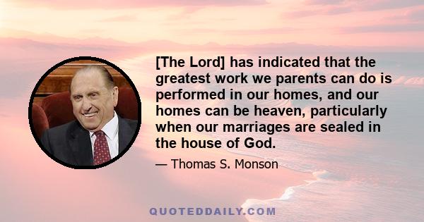 [The Lord] has indicated that the greatest work we parents can do is performed in our homes, and our homes can be heaven, particularly when our marriages are sealed in the house of God.