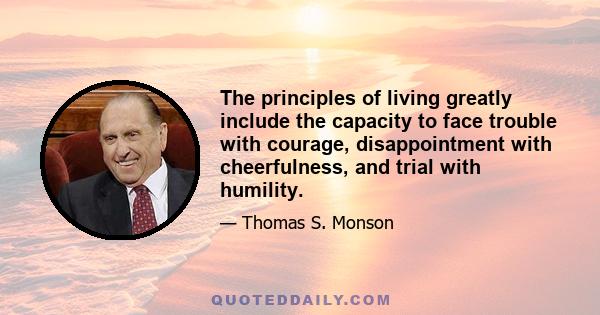 The principles of living greatly include the capacity to face trouble with courage, disappointment with cheerfulness, and trial with humility.