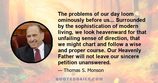 The problems of our day loom ominously before us... Surrounded by the sophistication of modern living, we look heavenward for that unfailing sense of direction, that we might chart and follow a wise and proper course.