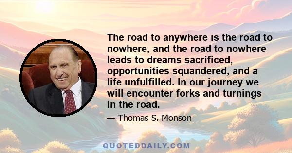 The road to anywhere is the road to nowhere, and the road to nowhere leads to dreams sacrificed, opportunities squandered, and a life unfulfilled. In our journey we will encounter forks and turnings in the road.