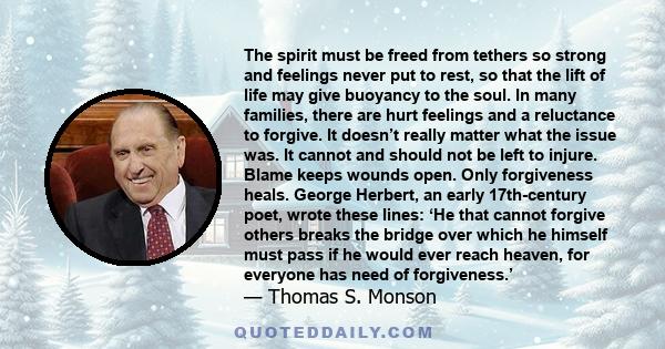 The spirit must be freed from tethers so strong and feelings never put to rest, so that the lift of life may give buoyancy to the soul. In many families, there are hurt feelings and a reluctance to forgive. It doesn’t