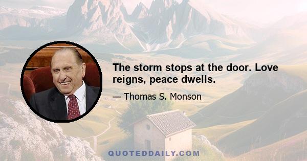 The storm stops at the door. Love reigns, peace dwells.