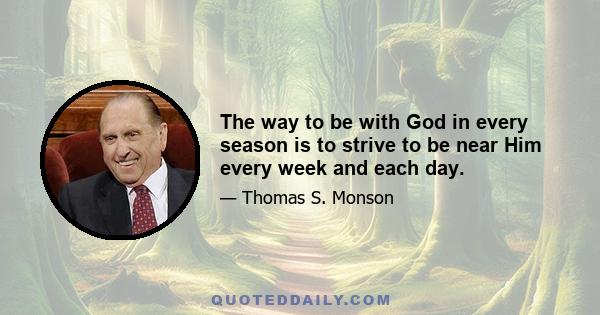 The way to be with God in every season is to strive to be near Him every week and each day.