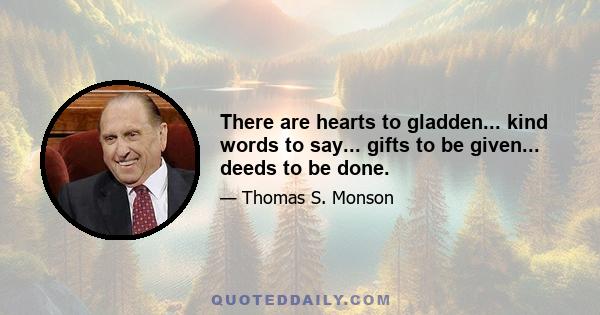 There are hearts to gladden... kind words to say... gifts to be given... deeds to be done.