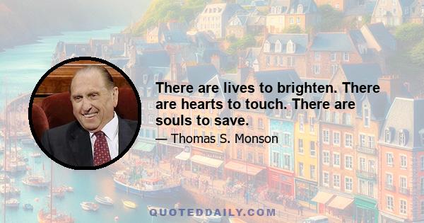 There are lives to brighten. There are hearts to touch. There are souls to save.