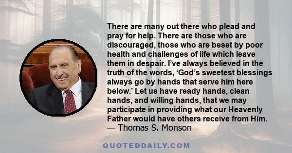 There are many out there who plead and pray for help. There are those who are discouraged, those who are beset by poor health and challenges of life which leave them in despair. I’ve always believed in the truth of the