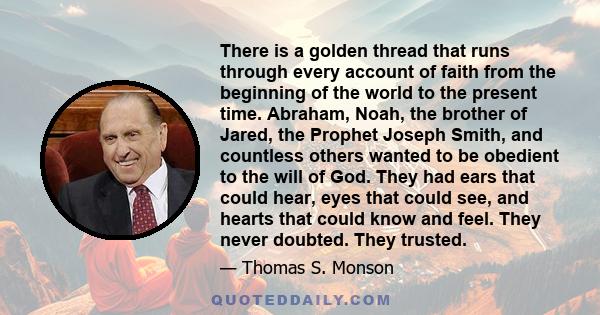 There is a golden thread that runs through every account of faith from the beginning of the world to the present time. Abraham, Noah, the brother of Jared, the Prophet Joseph Smith, and countless others wanted to be