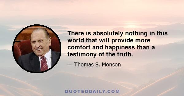 There is absolutely nothing in this world that will provide more comfort and happiness than a testimony of the truth.