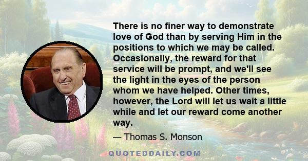 There is no finer way to demonstrate love of God than by serving Him in the positions to which we may be called. Occasionally, the reward for that service will be prompt, and we'll see the light in the eyes of the