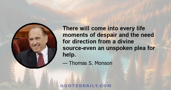 There will come into every life moments of despair and the need for direction from a divine source-even an unspoken plea for help.