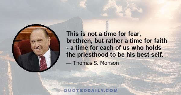 This is not a time for fear, brethren, but rather a time for faith - a time for each of us who holds the priesthood to be his best self.