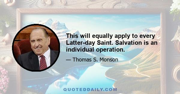 This will equally apply to every Latter-day Saint. Salvation is an individual operation.