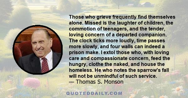 Those who grieve frequently find themselves alone. Missed is the laughter of children, the commotion of teenagers, and the tender, loving concern of a departed companion. The clock ticks more loudly, time passes more