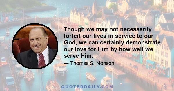 Though we may not necessarily forfeit our lives in service to our God, we can certainly demonstrate our love for Him by how well we serve Him.