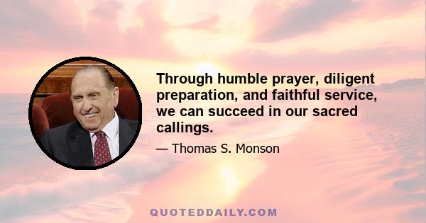 Through humble prayer, diligent preparation, and faithful service, we can succeed in our sacred callings.