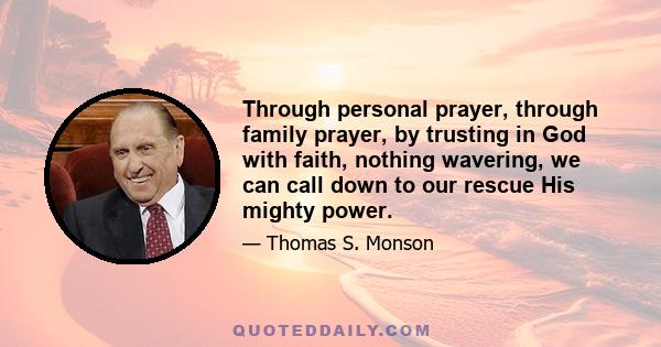 Through personal prayer, through family prayer, by trusting in God with faith, nothing wavering, we can call down to our rescue His mighty power.