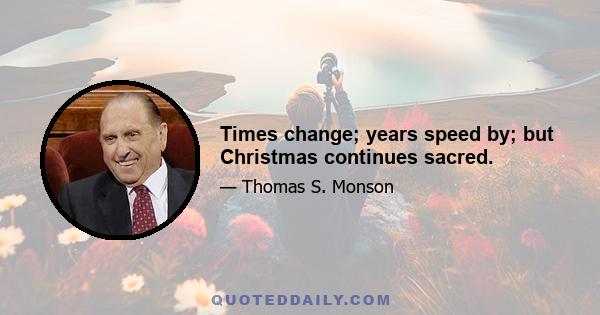 Times change; years speed by; but Christmas continues sacred.