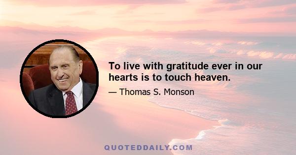 To live with gratitude ever in our hearts is to touch heaven.